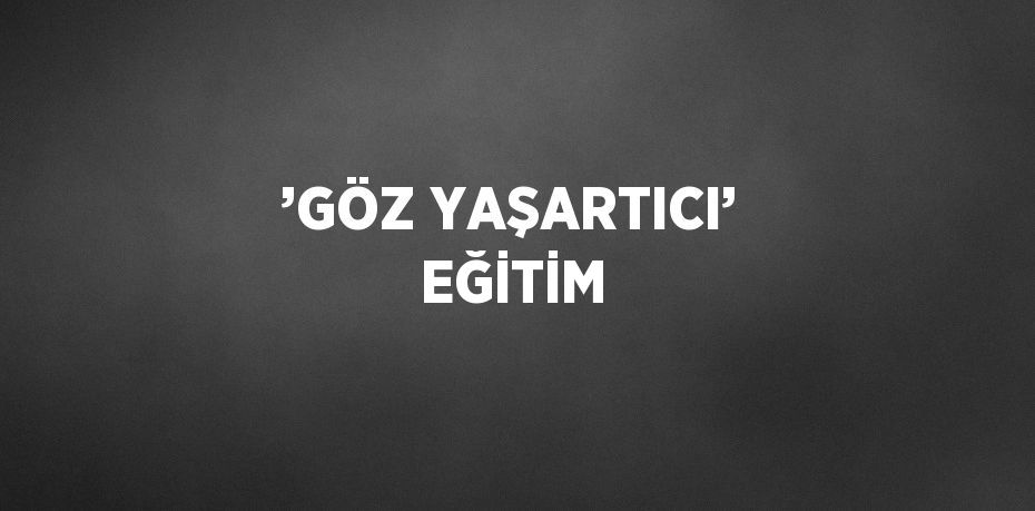 ’GÖZ YAŞARTICI’ EĞİTİM