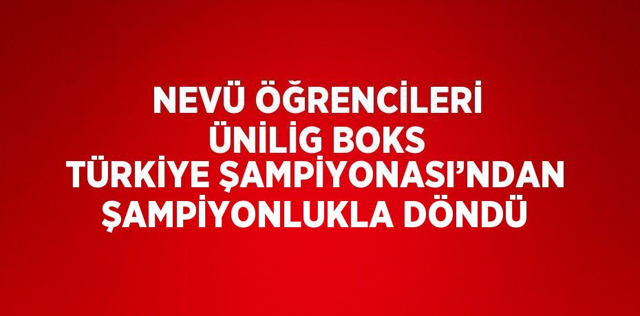 NEVÜ ÖĞRENCİLERİ ÜNİLİG BOKS TÜRKİYE ŞAMPİYONASI’NDAN ŞAMPİYONLUKLA DÖNDÜ