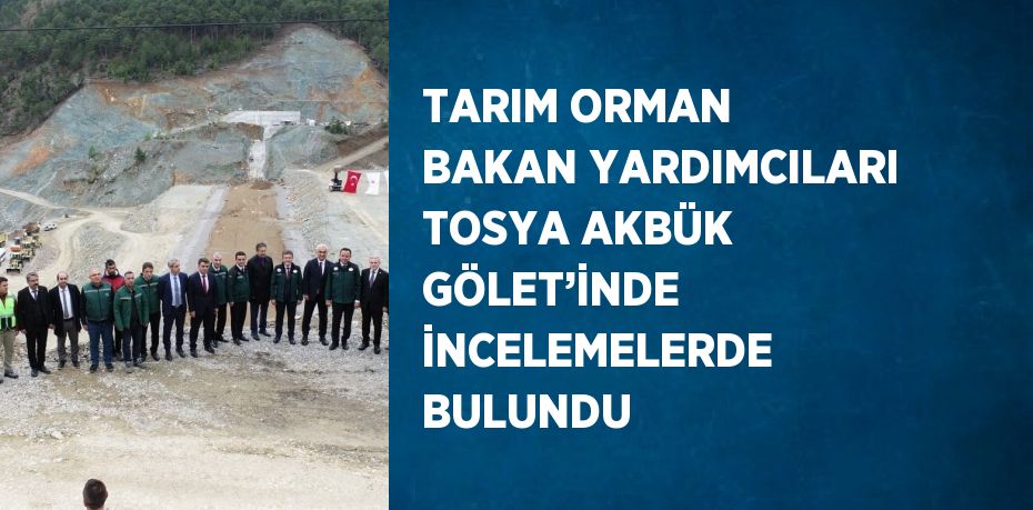 TARIM ORMAN BAKAN YARDIMCILARI TOSYA AKBÜK GÖLET’İNDE İNCELEMELERDE BULUNDU