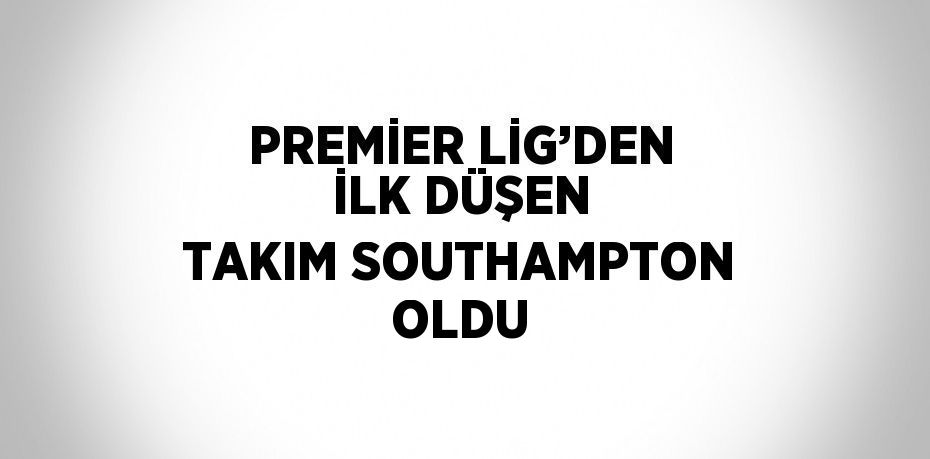 PREMİER LİG’DEN İLK DÜŞEN TAKIM SOUTHAMPTON OLDU