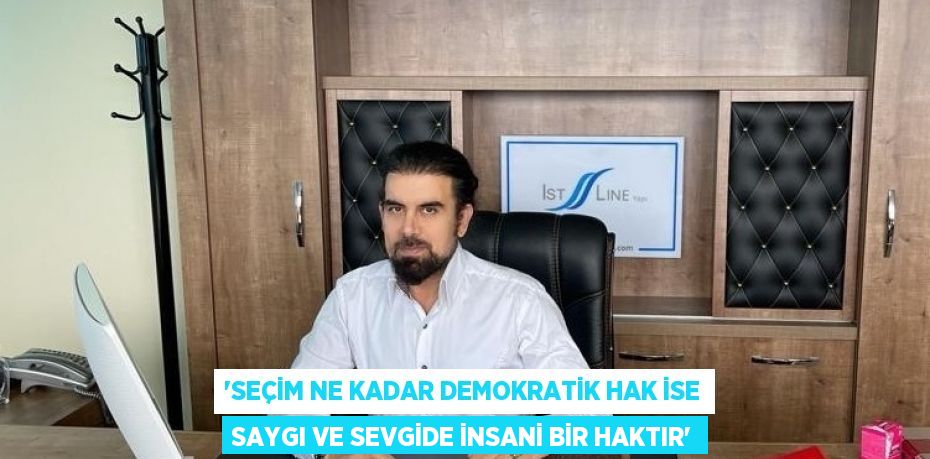 'SEÇİM NE KADAR DEMOKRATİK HAK İSE SAYGI VE SEVGİDE İNSANİ BİR HAKTIR'