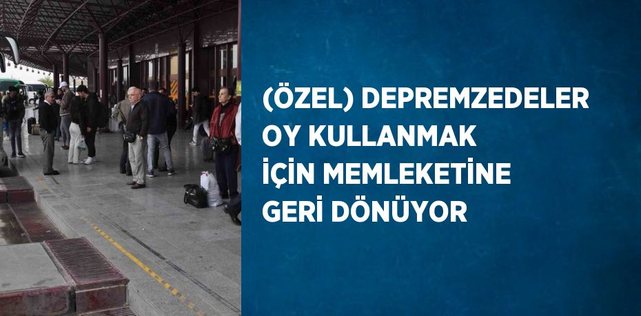 (ÖZEL) DEPREMZEDELER OY KULLANMAK İÇİN MEMLEKETİNE GERİ DÖNÜYOR