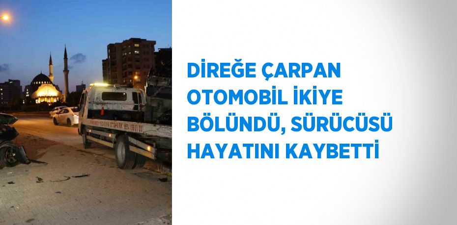 DİREĞE ÇARPAN OTOMOBİL İKİYE BÖLÜNDÜ, SÜRÜCÜSÜ HAYATINI KAYBETTİ