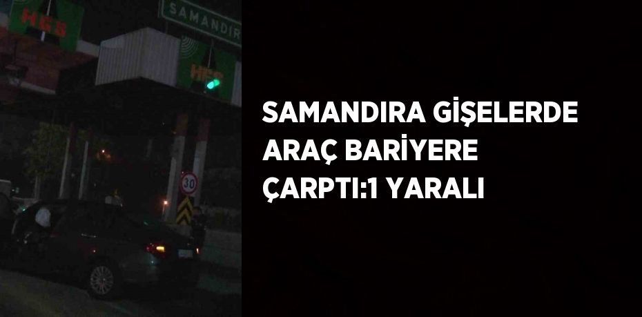 SAMANDIRA GİŞELERDE ARAÇ BARİYERE ÇARPTI:1 YARALI