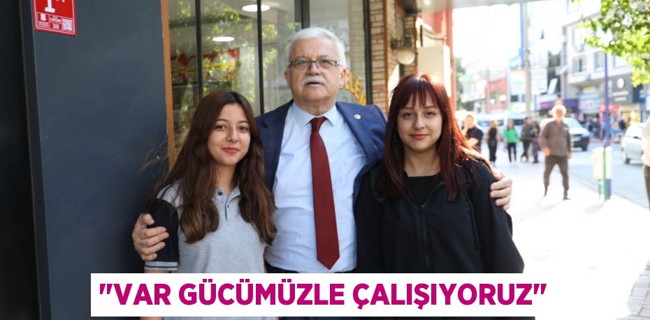 "VAR GÜCÜMÜZLE ÇALIŞIYORUZ"