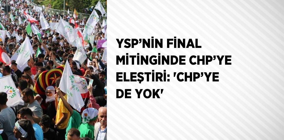 YSP’NİN FİNAL MİTİNGİNDE CHP’YE ELEŞTİRİ: 'CHP’YE DE YOK'