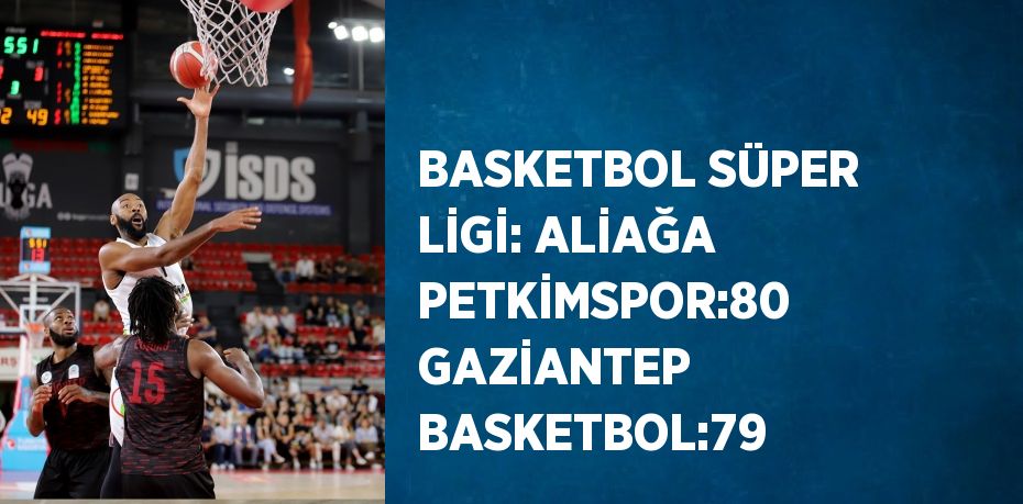 BASKETBOL SÜPER LİGİ: ALİAĞA PETKİMSPOR:80 GAZİANTEP BASKETBOL:79