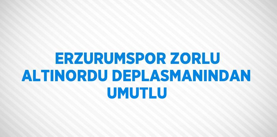 ERZURUMSPOR ZORLU ALTINORDU DEPLASMANINDAN UMUTLU