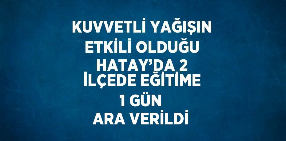 KUVVETLİ YAĞIŞIN ETKİLİ OLDUĞU HATAY’DA 2 İLÇEDE EĞİTİME 1 GÜN ARA VERİLDİ