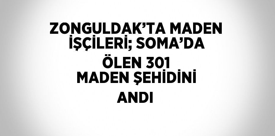 ZONGULDAK’TA MADEN İŞÇİLERİ; SOMA’DA ÖLEN 301 MADEN ŞEHİDİNİ ANDI