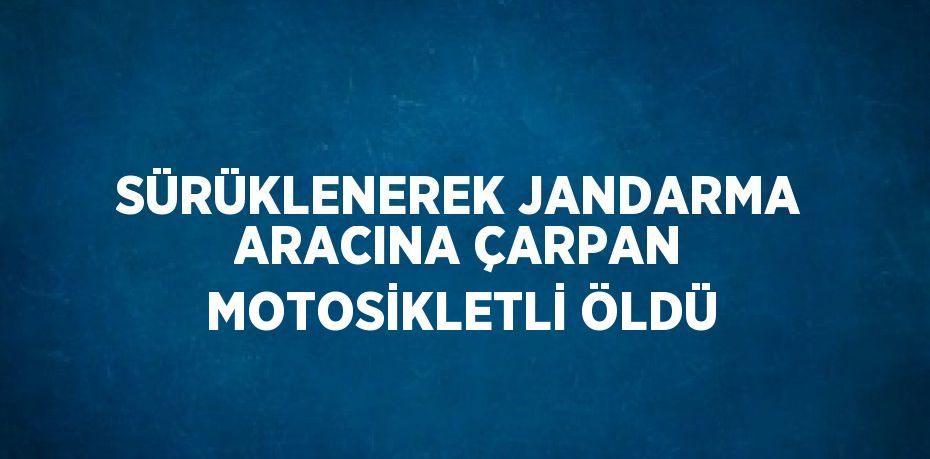 SÜRÜKLENEREK JANDARMA ARACINA ÇARPAN MOTOSİKLETLİ ÖLDÜ