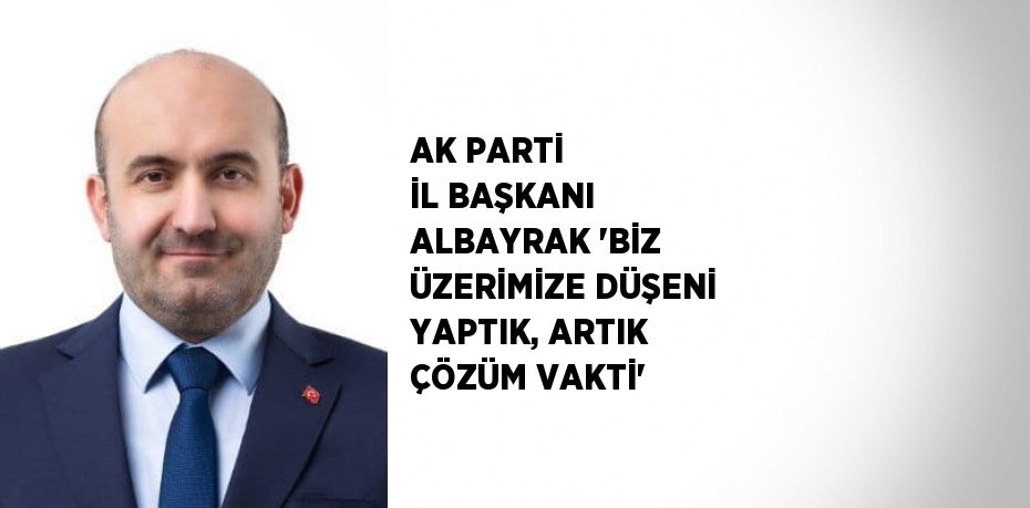 AK PARTİ İL BAŞKANI ALBAYRAK 'BİZ ÜZERİMİZE DÜŞENİ YAPTIK, ARTIK ÇÖZÜM VAKTİ'