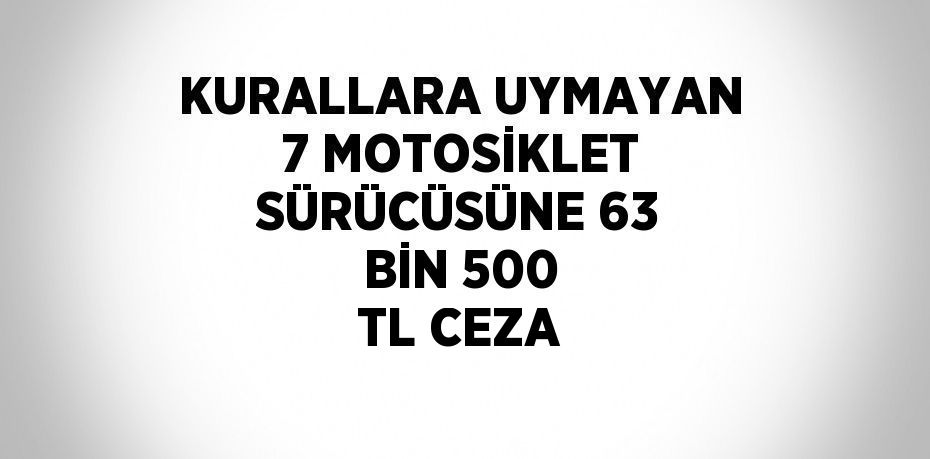 KURALLARA UYMAYAN 7 MOTOSİKLET SÜRÜCÜSÜNE 63 BİN 500 TL CEZA