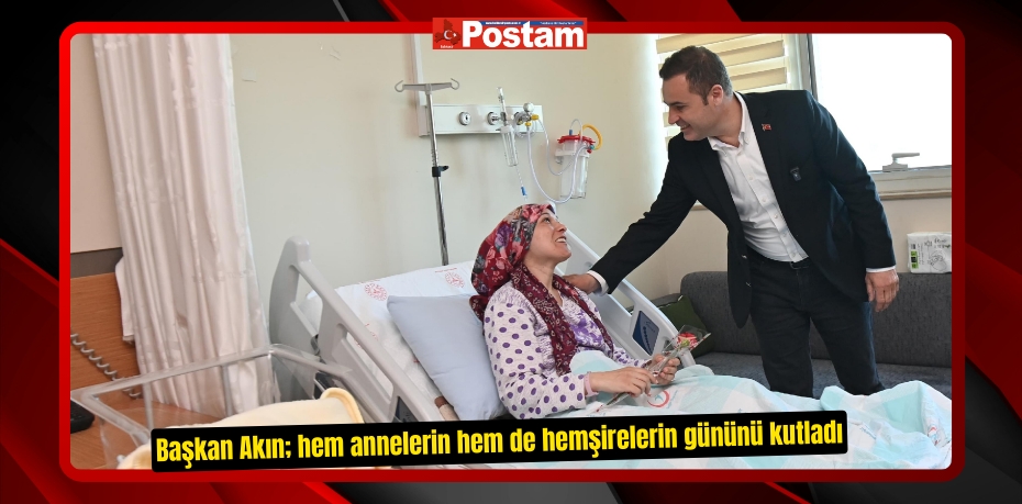 Başkan Akın; hem annelerin hem de hemşirelerin gününü kutladı