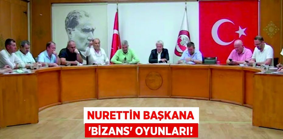 NURETTİN BAŞKANA ‘BİZANS’ OYUNLARI!