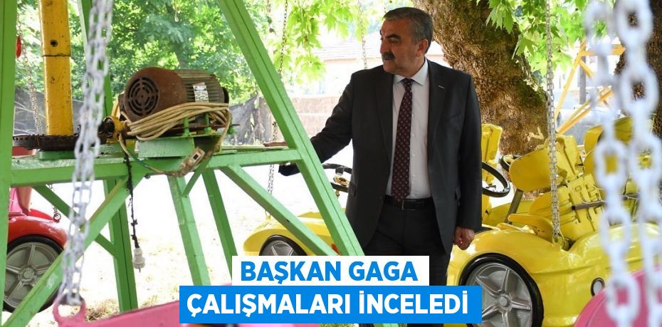 BAŞKAN GAGA ÇALIŞMALARI İNCELEDİ