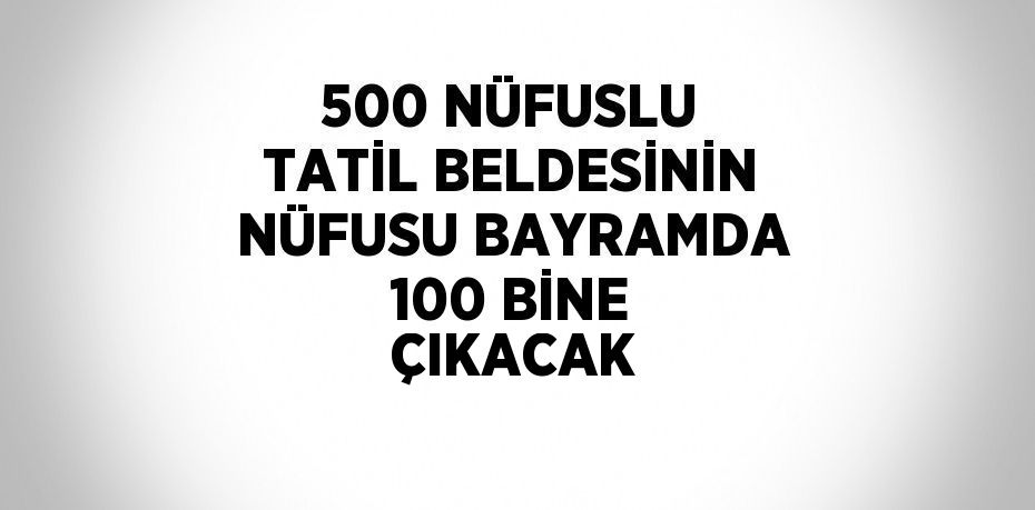 500 NÜFUSLU TATİL BELDESİNİN NÜFUSU BAYRAMDA 100 BİNE ÇIKACAK