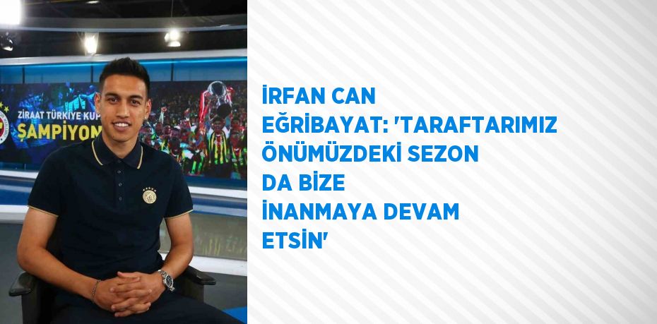 İRFAN CAN EĞRİBAYAT: 'TARAFTARIMIZ ÖNÜMÜZDEKİ SEZON DA BİZE İNANMAYA DEVAM ETSİN'