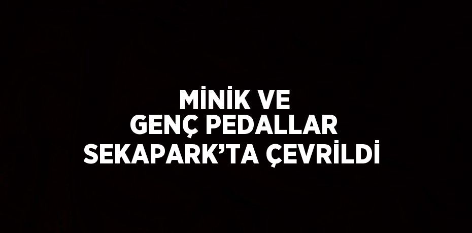 MİNİK VE GENÇ PEDALLAR SEKAPARK’TA ÇEVRİLDİ