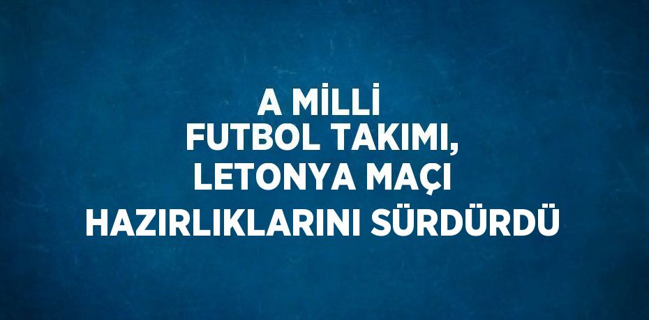 A MİLLİ FUTBOL TAKIMI, LETONYA MAÇI HAZIRLIKLARINI SÜRDÜRDÜ