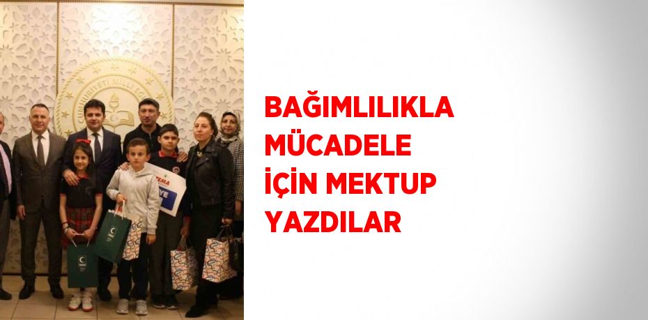 BAĞIMLILIKLA MÜCADELE İÇİN MEKTUP YAZDILAR