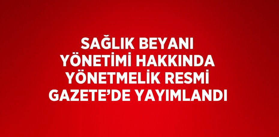 SAĞLIK BEYANI YÖNETİMİ HAKKINDA YÖNETMELİK RESMİ GAZETE’DE YAYIMLANDI