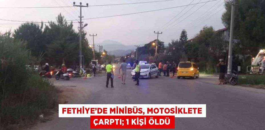 FETHİYE’DE MİNİBÜS, MOTOSİKLETE ÇARPTI; 1 KİŞİ ÖLDÜ