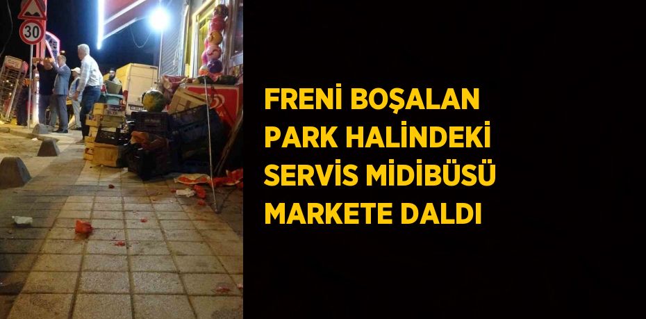 FRENİ BOŞALAN PARK HALİNDEKİ SERVİS MİDİBÜSÜ MARKETE DALDI