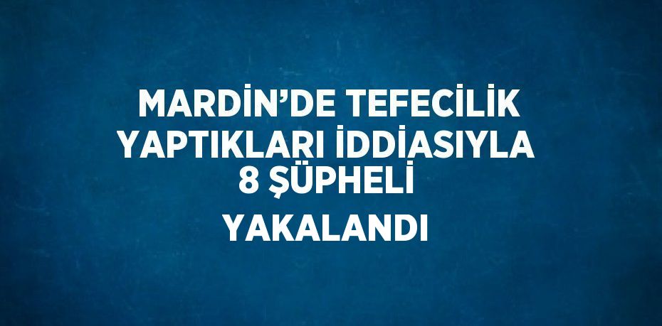 MARDİN’DE TEFECİLİK YAPTIKLARI İDDİASIYLA 8 ŞÜPHELİ YAKALANDI