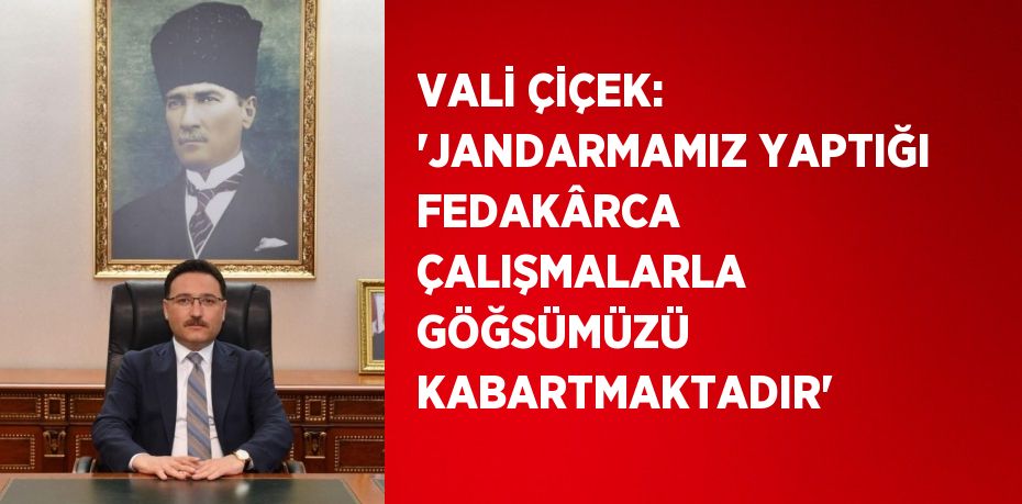 VALİ ÇİÇEK: 'JANDARMAMIZ YAPTIĞI FEDAKÂRCA ÇALIŞMALARLA GÖĞSÜMÜZÜ KABARTMAKTADIR'