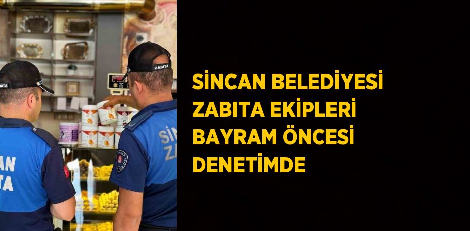 SİNCAN BELEDİYESİ ZABITA EKİPLERİ BAYRAM ÖNCESİ DENETİMDE