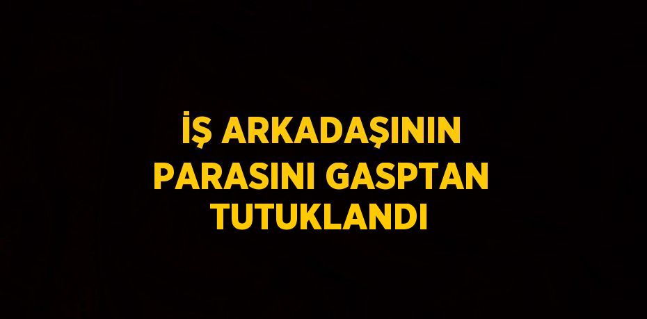 İŞ ARKADAŞININ PARASINI GASPTAN TUTUKLANDI