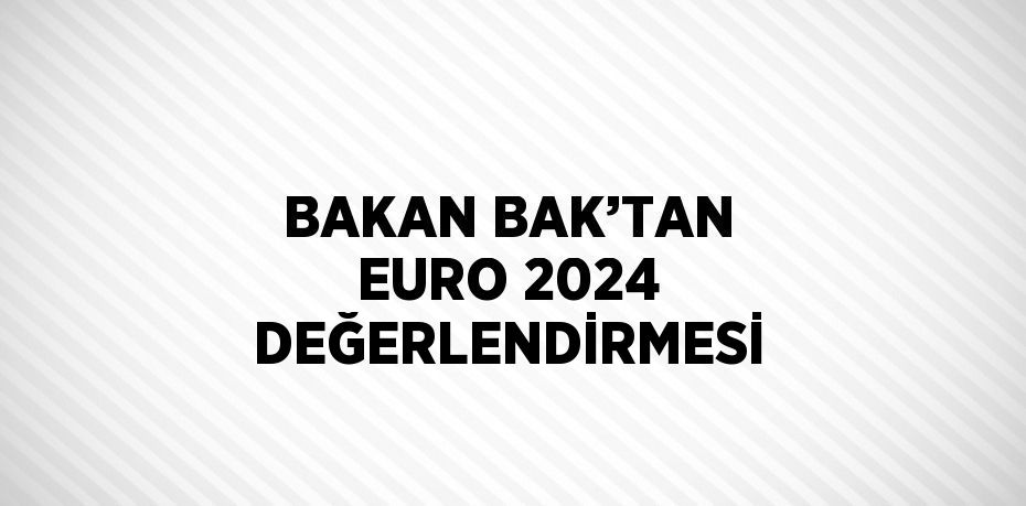 BAKAN BAK’TAN EURO 2024 DEĞERLENDİRMESİ