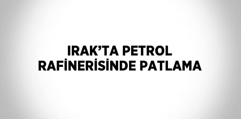 IRAK’TA PETROL RAFİNERİSİNDE PATLAMA