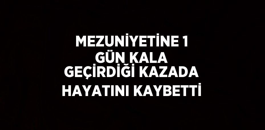 MEZUNİYETİNE 1 GÜN KALA GEÇİRDİĞİ KAZADA HAYATINI KAYBETTİ