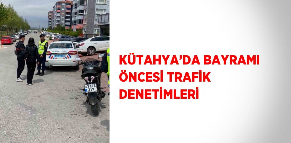 KÜTAHYA’DA BAYRAMI ÖNCESİ TRAFİK DENETİMLERİ