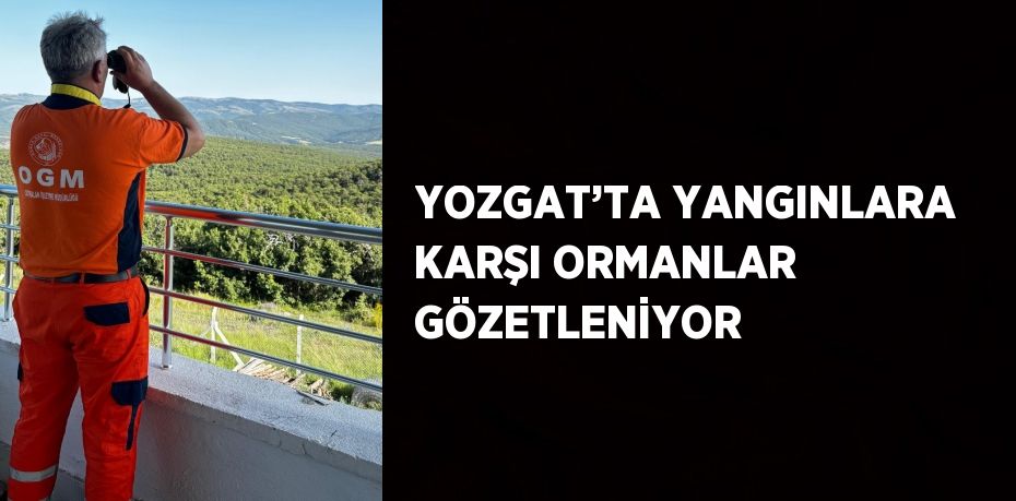 YOZGAT’TA YANGINLARA KARŞI ORMANLAR GÖZETLENİYOR