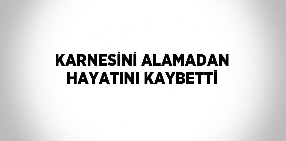 KARNESİNİ ALAMADAN HAYATINI KAYBETTİ