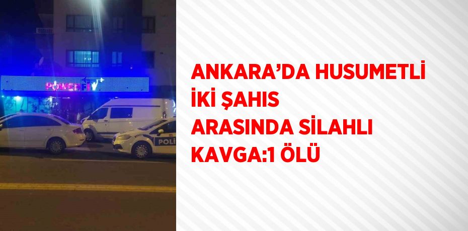 ANKARA’DA HUSUMETLİ İKİ ŞAHIS ARASINDA SİLAHLI KAVGA:1 ÖLÜ