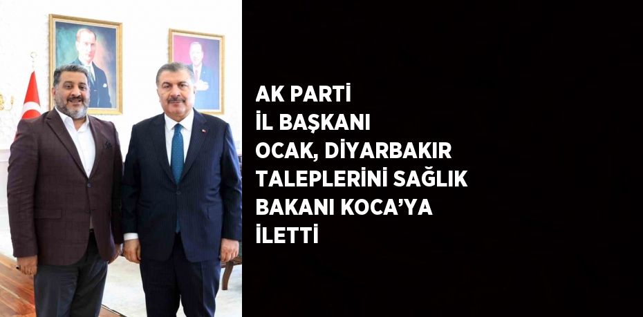 AK PARTİ İL BAŞKANI OCAK, DİYARBAKIR TALEPLERİNİ SAĞLIK BAKANI KOCA’YA İLETTİ