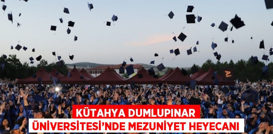 KÜTAHYA DUMLUPINAR ÜNİVERSİTESİ’NDE MEZUNİYET HEYECANI