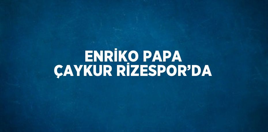 ENRİKO PAPA ÇAYKUR RİZESPOR’DA