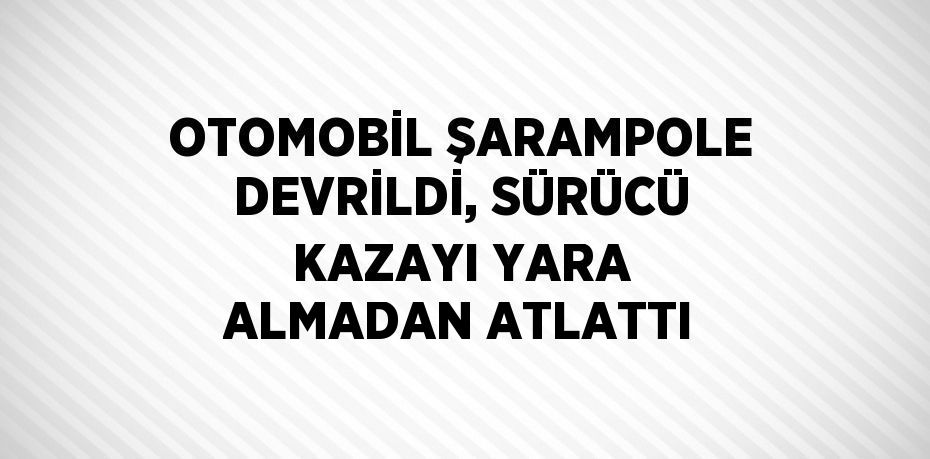 OTOMOBİL ŞARAMPOLE DEVRİLDİ, SÜRÜCÜ KAZAYI YARA ALMADAN ATLATTI