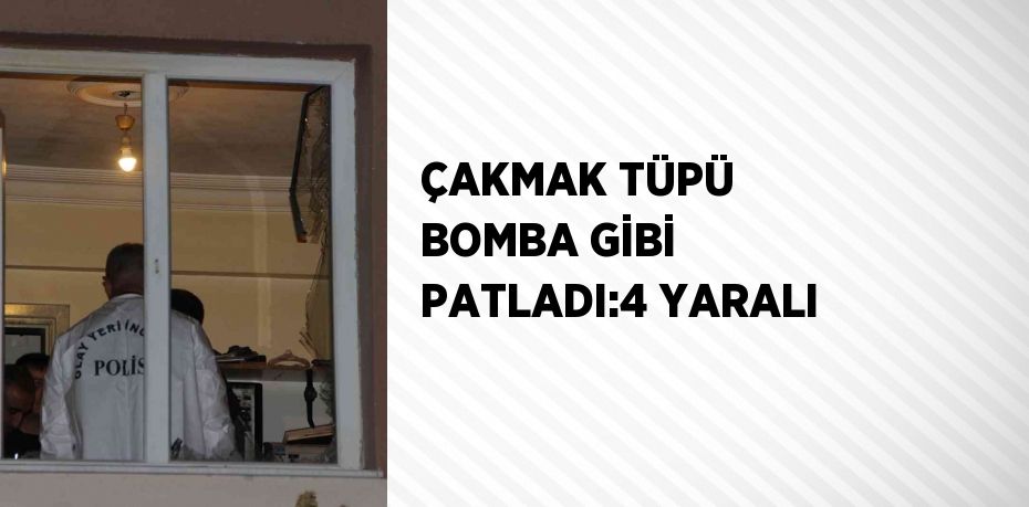 ÇAKMAK TÜPÜ BOMBA GİBİ PATLADI:4 YARALI