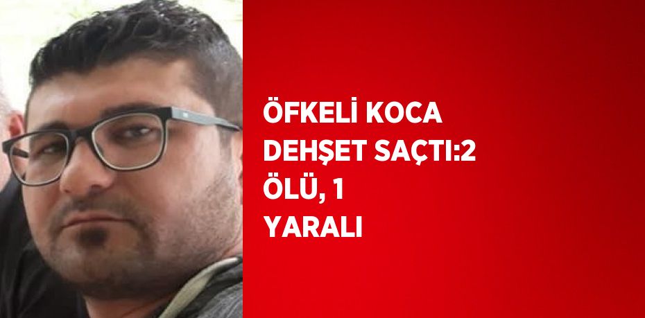 ÖFKELİ KOCA DEHŞET SAÇTI:2 ÖLÜ, 1 YARALI