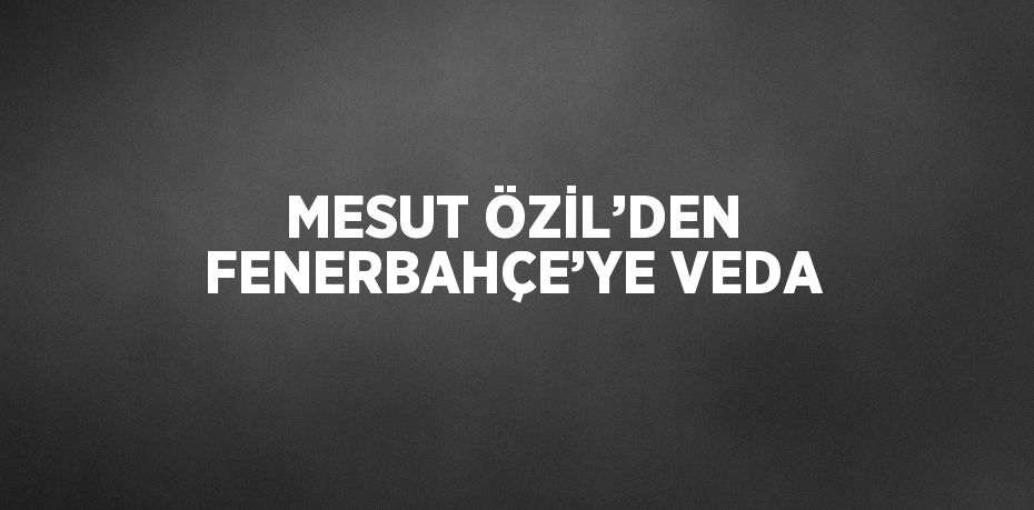 MESUT ÖZİL’DEN FENERBAHÇE’YE VEDA