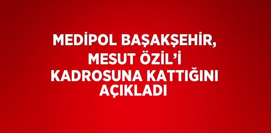 MEDİPOL BAŞAKŞEHİR, MESUT ÖZİL’İ KADROSUNA KATTIĞINI AÇIKLADI