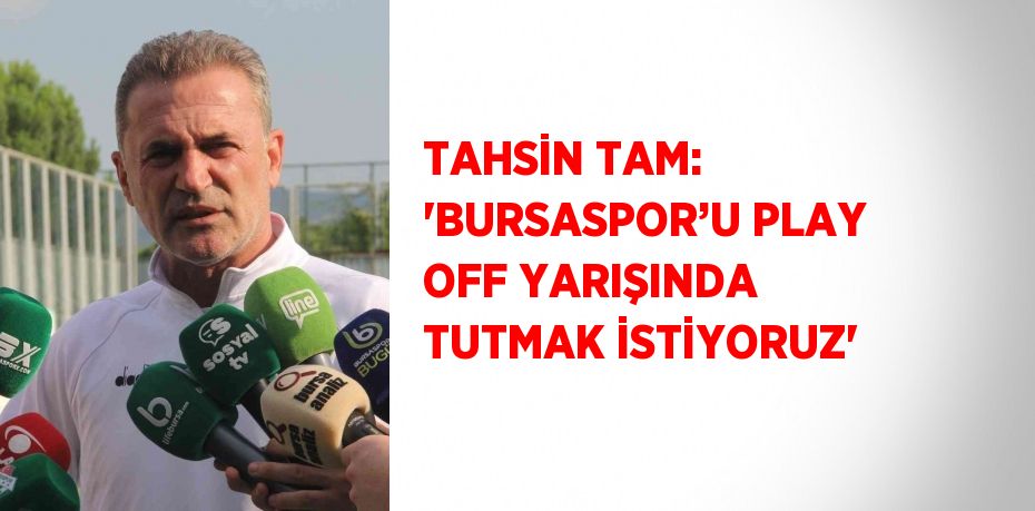 TAHSİN TAM: 'BURSASPOR’U PLAY OFF YARIŞINDA TUTMAK İSTİYORUZ'