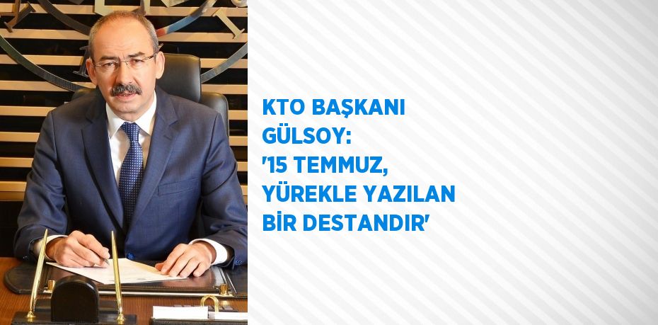 KTO BAŞKANI GÜLSOY:  '15 TEMMUZ, YÜREKLE YAZILAN BİR DESTANDIR'