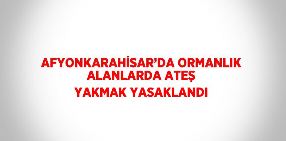 AFYONKARAHİSAR’DA ORMANLIK ALANLARDA ATEŞ YAKMAK YASAKLANDI